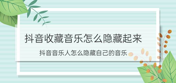 抖音收藏音乐怎么隐藏起来 抖音音乐人怎么隐藏自己的音乐？